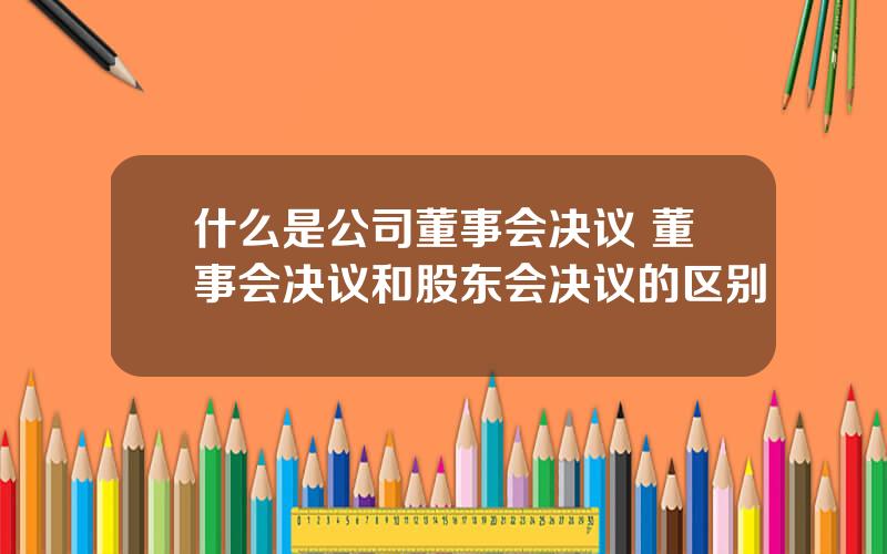 什么是公司董事会决议 董事会决议和股东会决议的区别